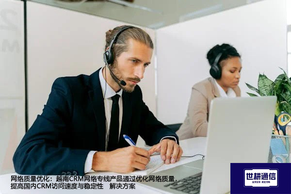 网络质量优化：越南CRM网络专线产品通过优化网络质量，提高国内CRM访问速度与稳定性--解决方案//世耕通信全球办公专网专线