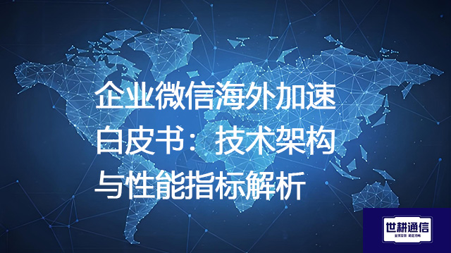 企业微信海外加速白皮书：技术架构与性能指标解析--解决方案//世耕通信全球办公专网专线