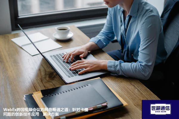 WebEx跨国视频会议的网络畅通之道：针对卡慢问题的创新技术应用--解决方案//世耕通信全球WebEx视频会议专网专线