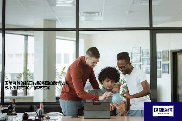国际网络连接国内服务器的跨境访问技术架构方案 --解决方案//世耕通信全球办公专网专线