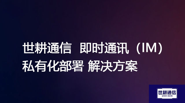 本地IM私有部署方案全面适配信创生态主流操作系统--解决方案//世耕通信 即时通讯（IM）私有化部署