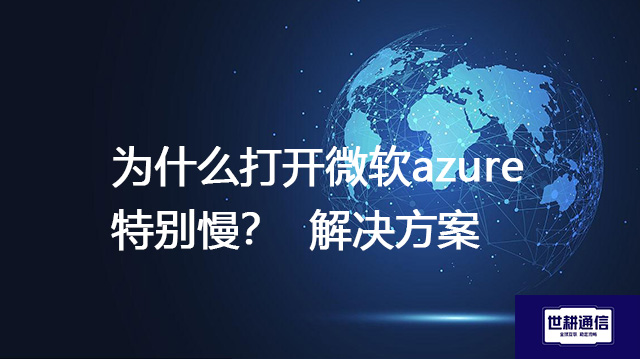 为什么打开微软azure特别慢？--解决方案//世耕通信全球办公专网专线