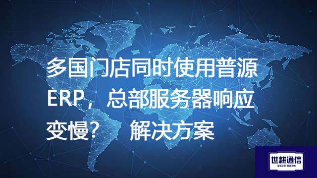 多国门店同时使用普源ERP，总部服务器响应变慢？-- 解决方案//世耕通信全球ERP、OA办公专网专线