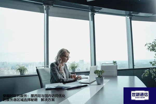 穿越时区的服务：墨西哥与国内访问优化的服务器区域选择秘籍--解决方案//世耕通信全球办公专网专线