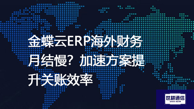 金蝶云ERP海外财务月结慢？加速方案提升关账效率-- 解决方案//世耕通信全球ERP、OA办公专网专线