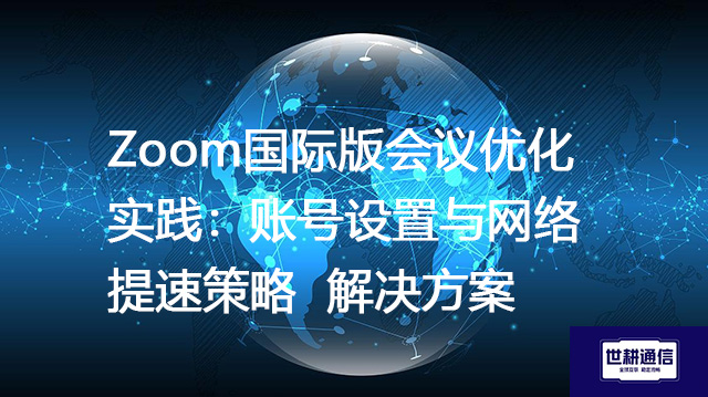 告别Zoom国际版卡顿：深度优化账户与网络环境--解决方案//世耕通信全球办公Zoom专网