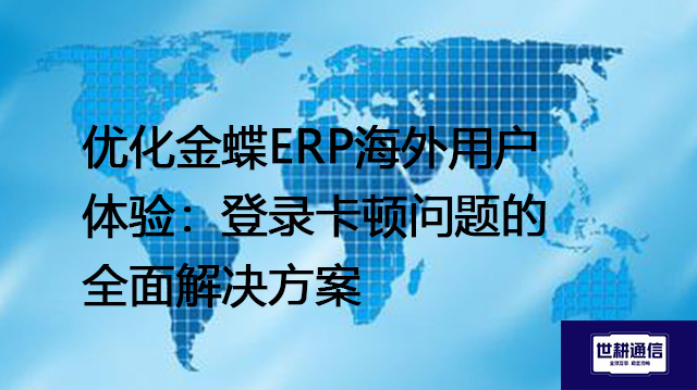 优化金蝶ERP海外用户体验：登录卡顿问题的全面解决-- 解决方案//世耕通信全球ERP、OA办公专网专线