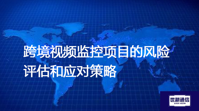 跨境视频监控项目的风险评估和应对策略--解决方案//世耕通信全球视频监控专网