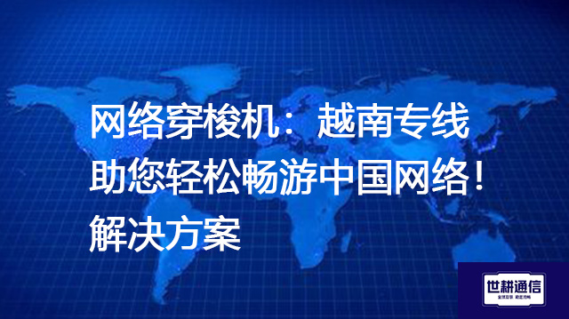 网络穿梭机：越南专线助您轻松畅游中国网络--解决方案//世耕通信全球办公专网专线