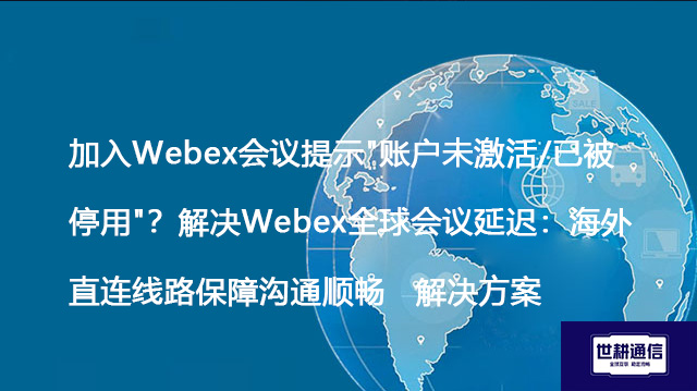 加入Webex会议提示"账户未激活/已被停用"？解决Webex全球会议延迟：海外直连线路保障沟通顺畅 --解决方案//世耕通信全球WebEx视频会议专网专线