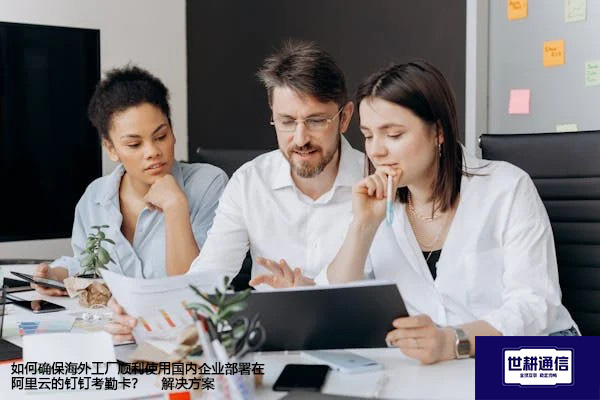 如何确保海外工厂顺利使用国内企业部署在阿里云的钉钉考勤卡？--解决方案//世耕通信全球办公专网专线