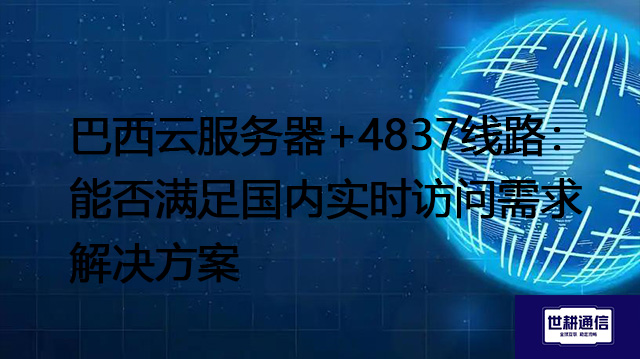 巴西云服务器+4837线路：能否满足国内实时访问需求？--解决方案//世耕通信全球办公专网专线