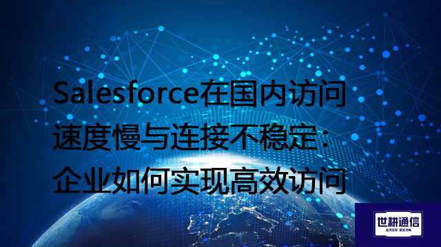 Salesforce在国内访问速度慢与连接不稳定：企业如何实现高效访问--解决方案//世耕通信全球办公专网专线