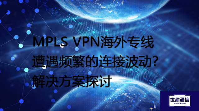 MPLS VPN海外专线遭遇频繁的连接波动？解决方案探讨--解决方案//世耕通信全球办公专网专线