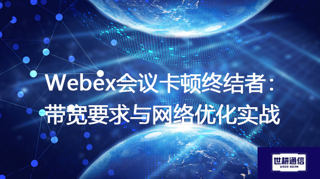 Webex会议卡顿终结者：带宽要求与网络优化实战 --解决方案//世耕通信全球WebEx视频会议专网专线