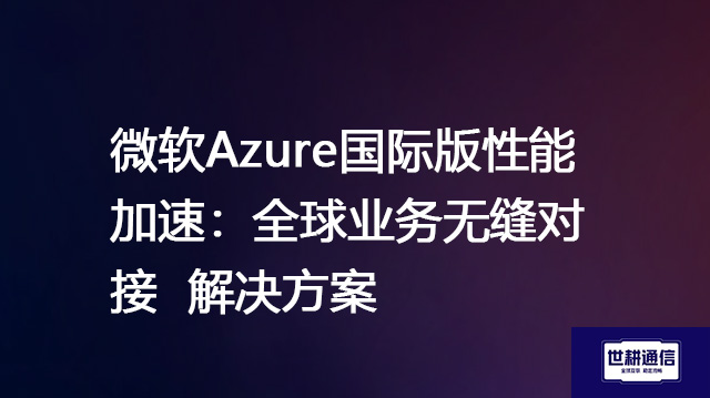 微软Azure国际版性能加速：全球业务无缝对接--解决方案//世耕通信全球办公专网专线