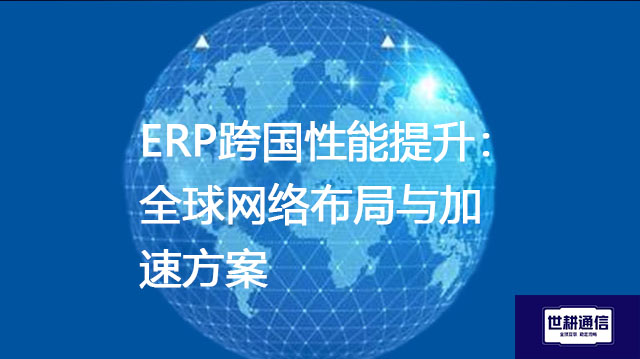 ERP跨国性能提升：全球网络布局与加速方案-- 解决方案//世耕通信全球ERP、OA办公专网专线