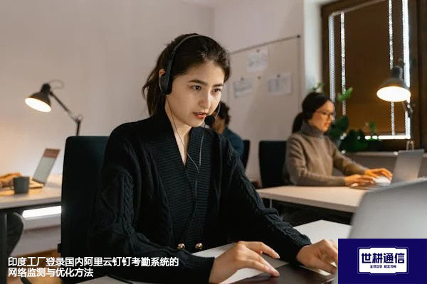 印度工厂登录国内阿里云钉钉考勤系统的网络监测与优化方法--解决方案//世耕通信全球办公专网专线
