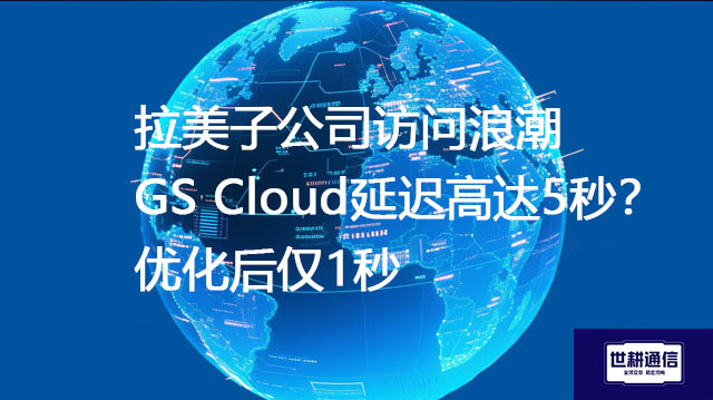 拉美子公司访问浪潮GS Cloud延迟高达5秒？优化后仅1秒--解决方案//世耕通信全球办公专网专线