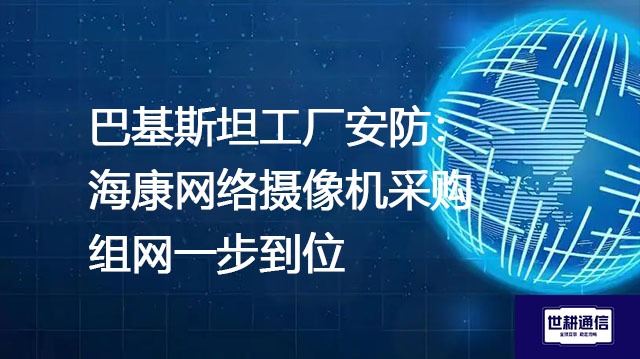 巴基斯坦工厂安防：海康网络摄像机采购组网一步到位---世耕通信全球视频监控解决方案