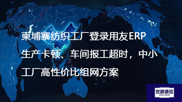 柬埔寨工厂登录用友ERP生产卡顿、车间报工超时，中小工厂高性价比组网方案--解决方案//世耕通信全球ERP、OA办公专网专线