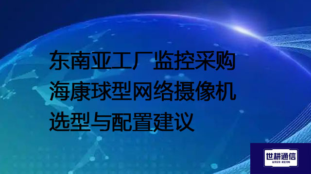 东南亚工厂监控采购 海康球型网络摄像机选型与配置建议--解决方案//世耕通信全球视频监控解决方案