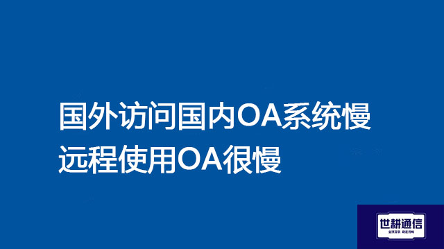 国外访问国内OA系统慢|远程使用OA很慢--解决方案//世耕通信全球ERP、OA办公专网专线