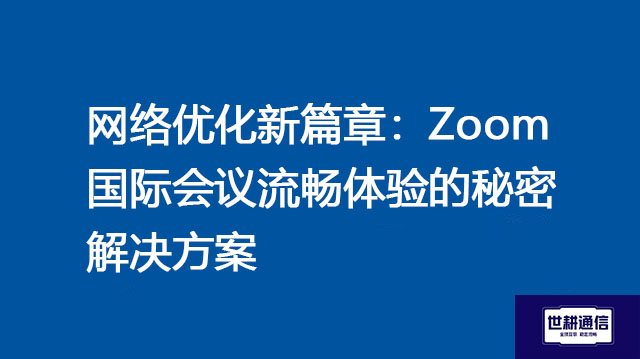 网络优化新篇章：Zoom国际会议流畅体验的秘密--解决方案//世耕通信全球办公Zoom专网