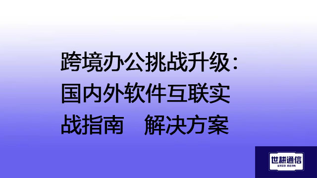 跨境办公挑战升级：国内外软件互联实战指南--解决方案//世耕通信全球办公专网专线