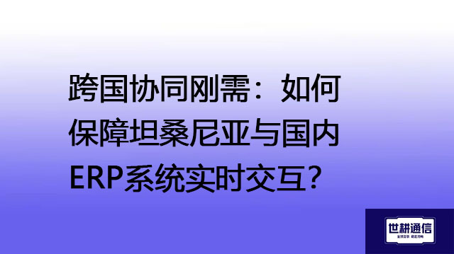 跨国协同刚需：如何保障坦桑尼亚与国内ERP系统实时交互？--解决方案//世耕通信全球ERP、OA办公专网专线