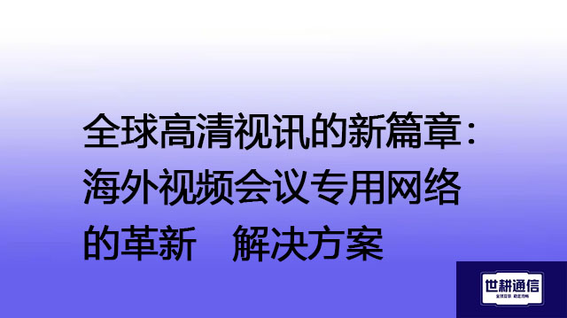 高清无界，全球同屏：海外视频会议专线的高效运用--解决方案//世耕通信全球视频专网专线